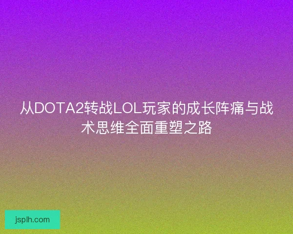 从DOTA2转战LOL玩家的成长阵痛与战术思维全面重塑之路